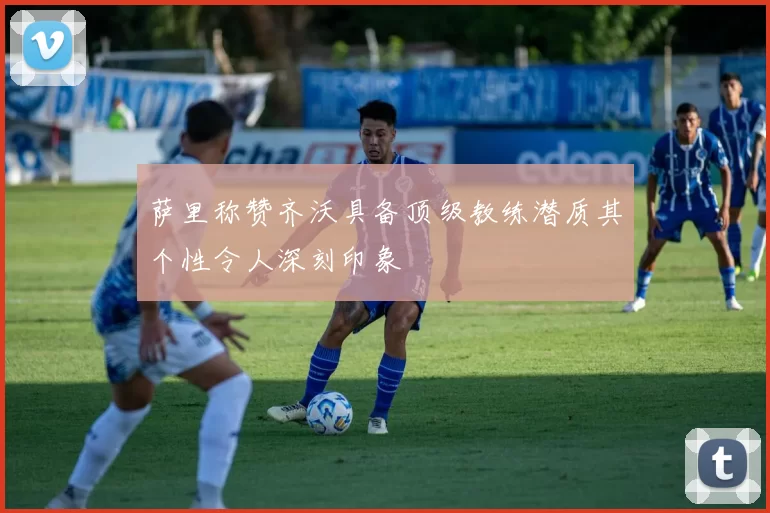 萨里称赞齐沃具备顶级教练潜质其个性令人深刻印象