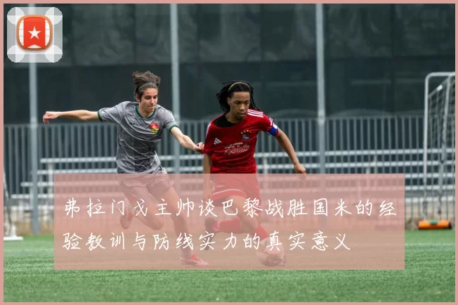 弗拉门戈主帅谈巴黎战胜国米的经验教训与防线实力的真实意义