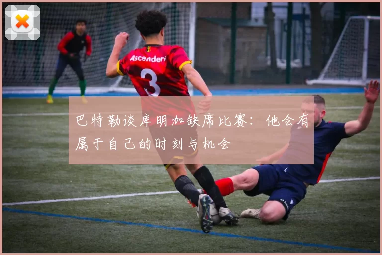 巴特勒谈库明加缺席比赛：他会有属于自己的时刻与机会