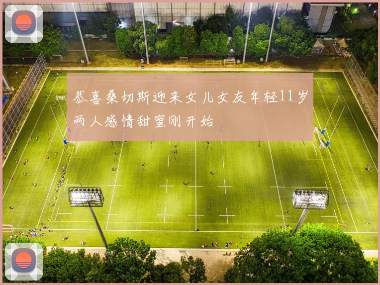 恭喜桑切斯迎来女儿女友年轻11岁两人感情甜蜜刚开始