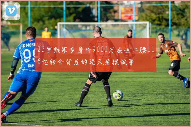 23岁凯塞多身价9000万成世二腰116亿转会背后的逆天劳模故事