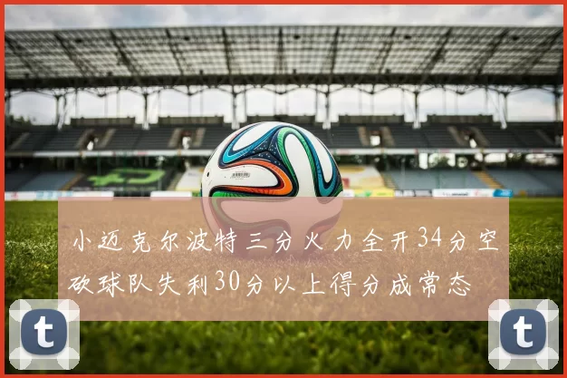 小迈克尔波特三分火力全开34分空砍球队失利30分以上得分成常态