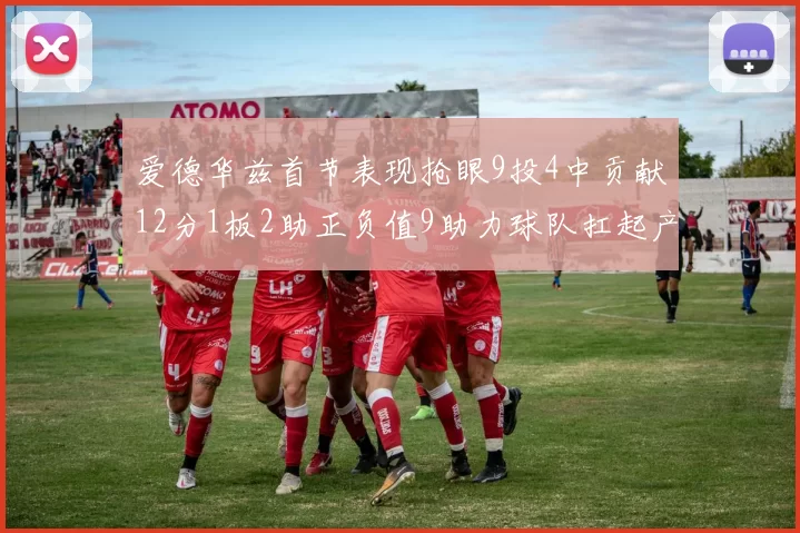 爱德华兹首节表现抢眼9投4中贡献12分1板2助正负值9助力球队扛起产量