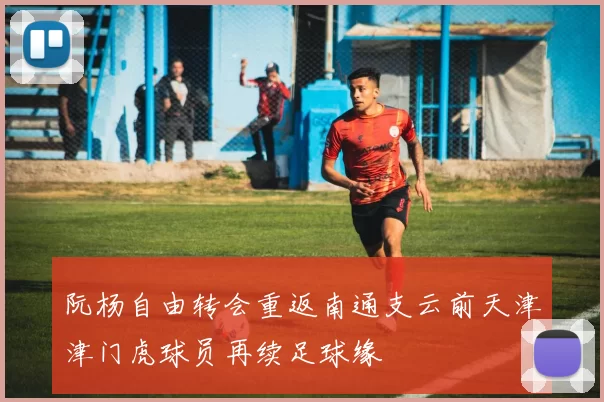 阮杨自由转会重返南通支云前天津津门虎球员再续足球缘