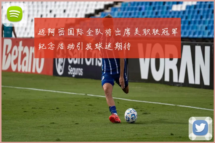 迈阿密国际全队将出席美职联冠军纪念活动引发球迷期待