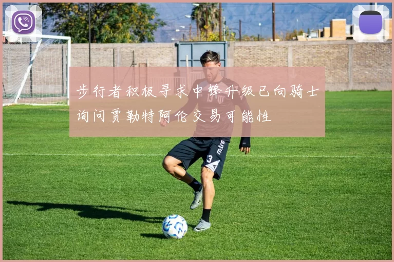 步行者积极寻求中锋升级已向骑士询问贾勒特阿伦交易可能性