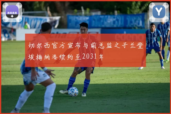 切尔西官方宣布与前总监之子兰登埃梅纳洛续约至2031年