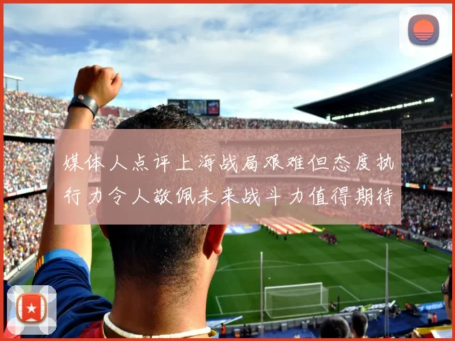 媒体人点评上海战局艰难但态度执行力令人敬佩未来战斗力值得期待
