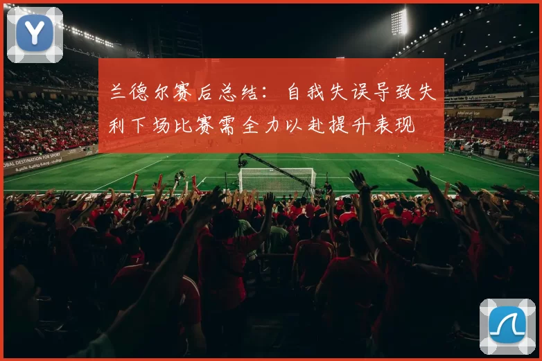 兰德尔赛后总结：自我失误导致失利下场比赛需全力以赴提升表现