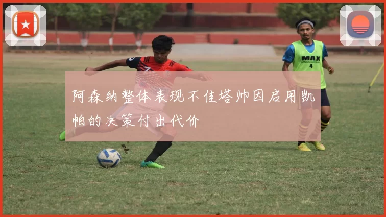 阿森纳整体表现不佳塔帅因启用凯帕的决策付出代价
