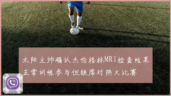 太阳主帅确认杰伦格林MRI检查结果正常训练参与但缺席对热火比赛