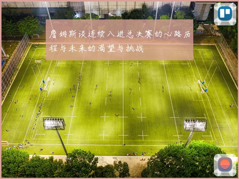 詹姆斯谈连续八进总决赛的心路历程与未来的渴望与挑战