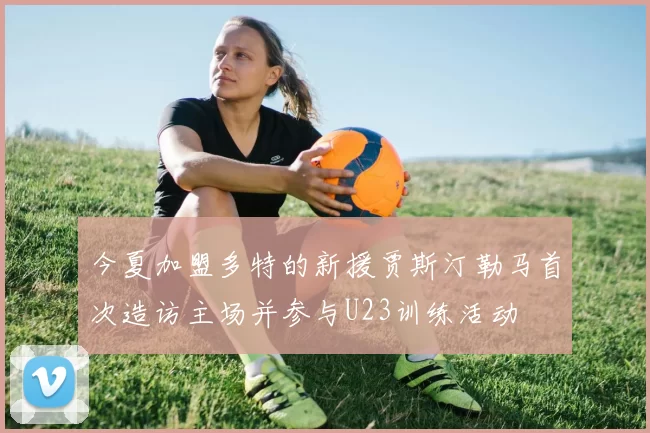 今夏加盟多特的新援贾斯汀勒马首次造访主场并参与U23训练活动