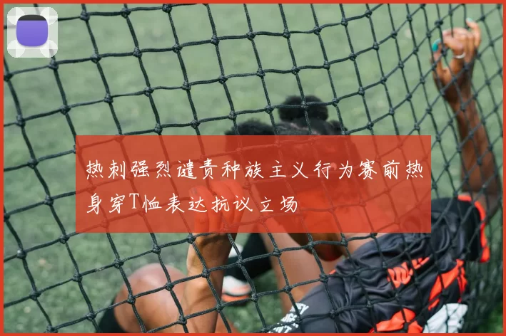 热刺强烈谴责种族主义行为赛前热身穿T恤表达抗议立场