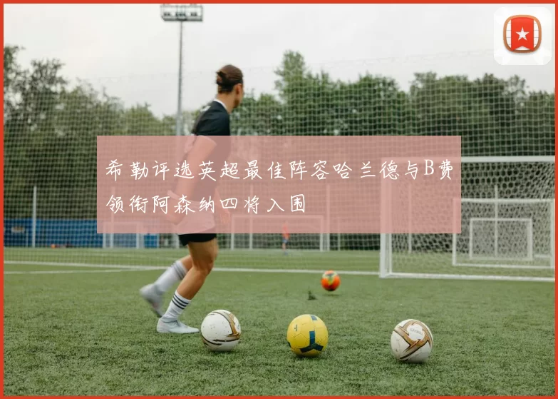 希勒评选英超最佳阵容哈兰德与B费领衔阿森纳四将入围