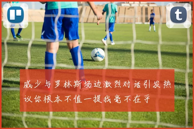 威少与罗林斯场边激烈对话引发热议你根本不值一提我毫不在乎