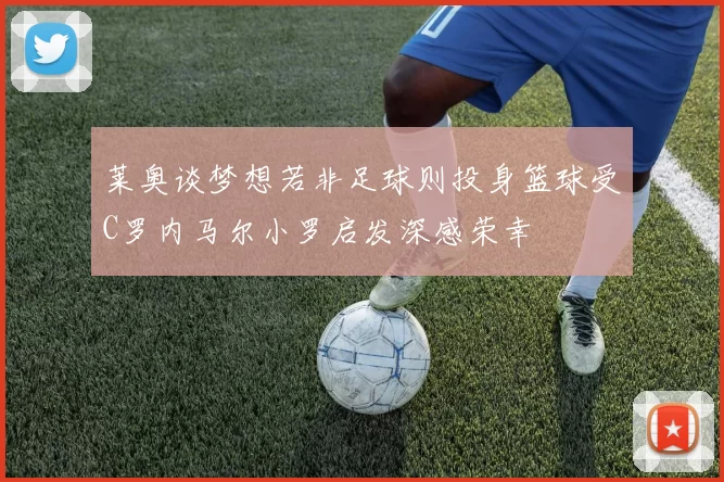 莱奥谈梦想若非足球则投身篮球受C罗内马尔小罗启发深感荣幸