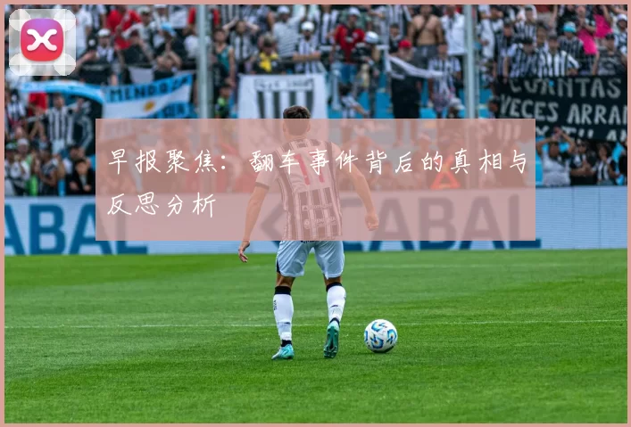 早报聚焦：翻车事件背后的真相与反思分析