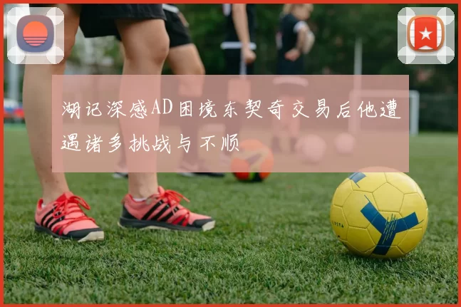 湖记深感AD困境东契奇交易后他遭遇诸多挑战与不顺