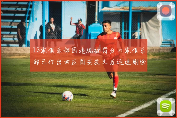 13家俱乐部因违规被罚分六家俱乐部已作出回应国安发文后迅速删除引发关注