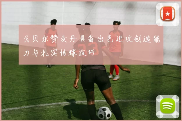 戈贝尔赞麦丹具备出色进攻创造能力与扎实传球技巧