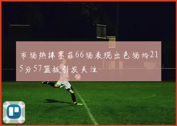 市场热捧墨菲66场表现出色场均215分57篮板引发关注