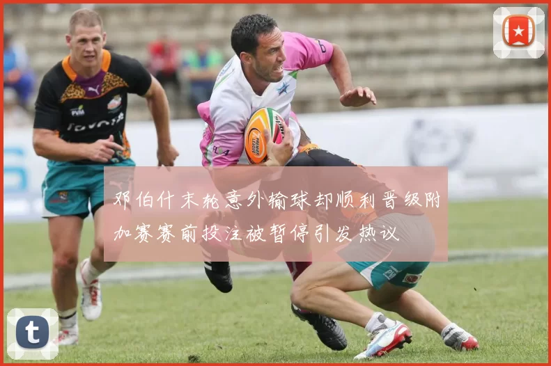 邓伯什末轮意外输球却顺利晋级附加赛赛前投注被暂停引发热议
