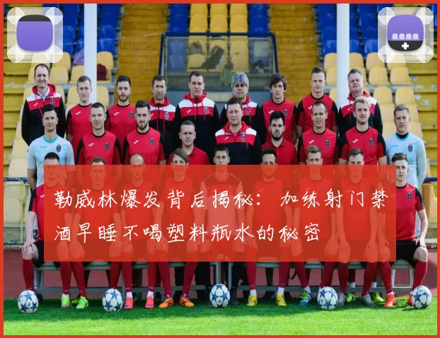 勒威林爆发背后揭秘：加练射门禁酒早睡不喝塑料瓶水的秘密
