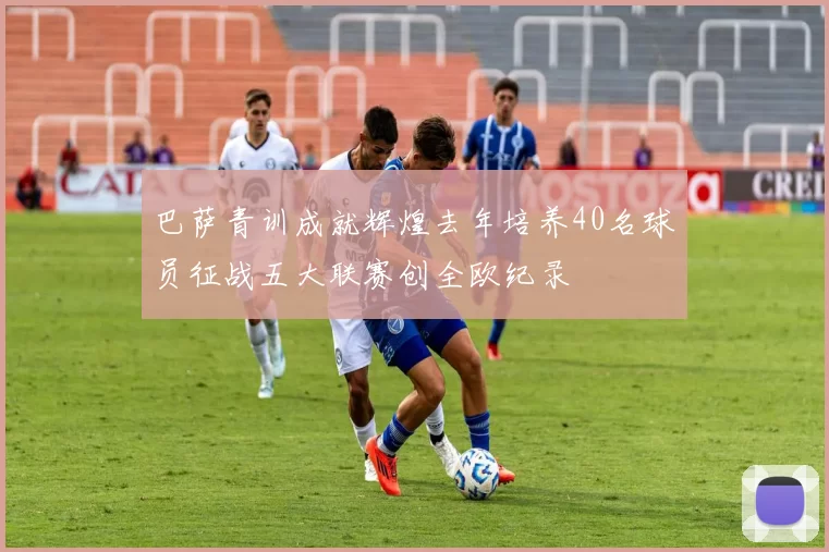 巴萨青训成就辉煌去年培养40名球员征战五大联赛创全欧纪录