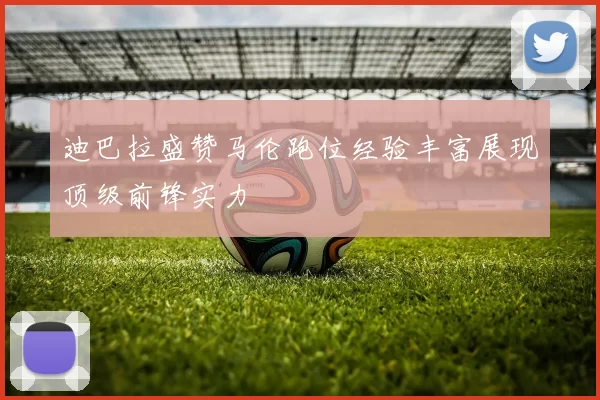 迪巴拉盛赞马伦跑位经验丰富展现顶级前锋实力
